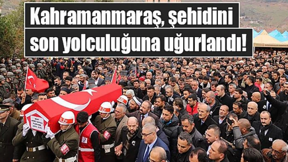 Kahramanmaraş, şehidini son yolculuğuna uğurlandı!