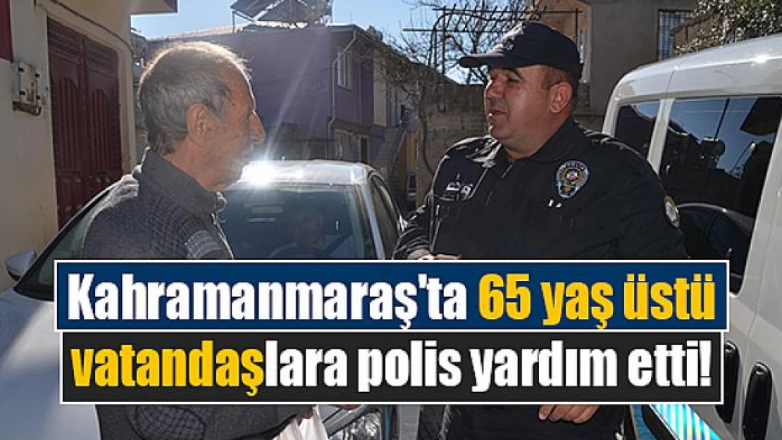 Kahramanmaraş'ta 65 yaş üstü vatandaşlara polis yardım etti!