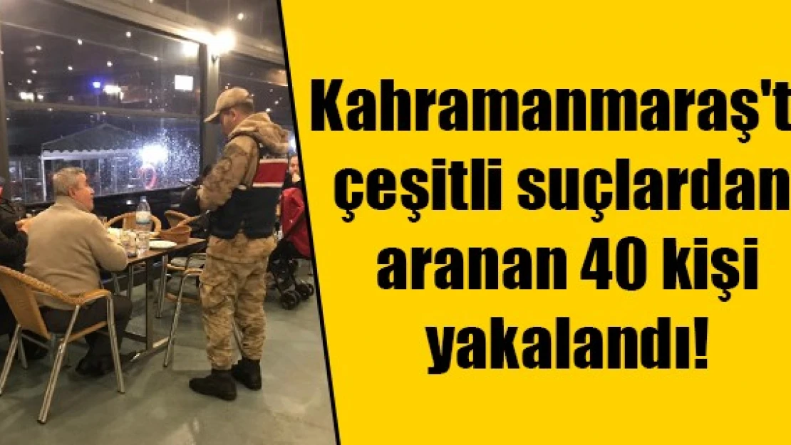 Kahramanmaraş'ta çeşitli suçlardan aranan 40 kişi yakalandı!