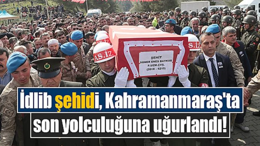 İdlib şehidi, Kahramanmaraş'ta son yolculuğuna uğurlandı!