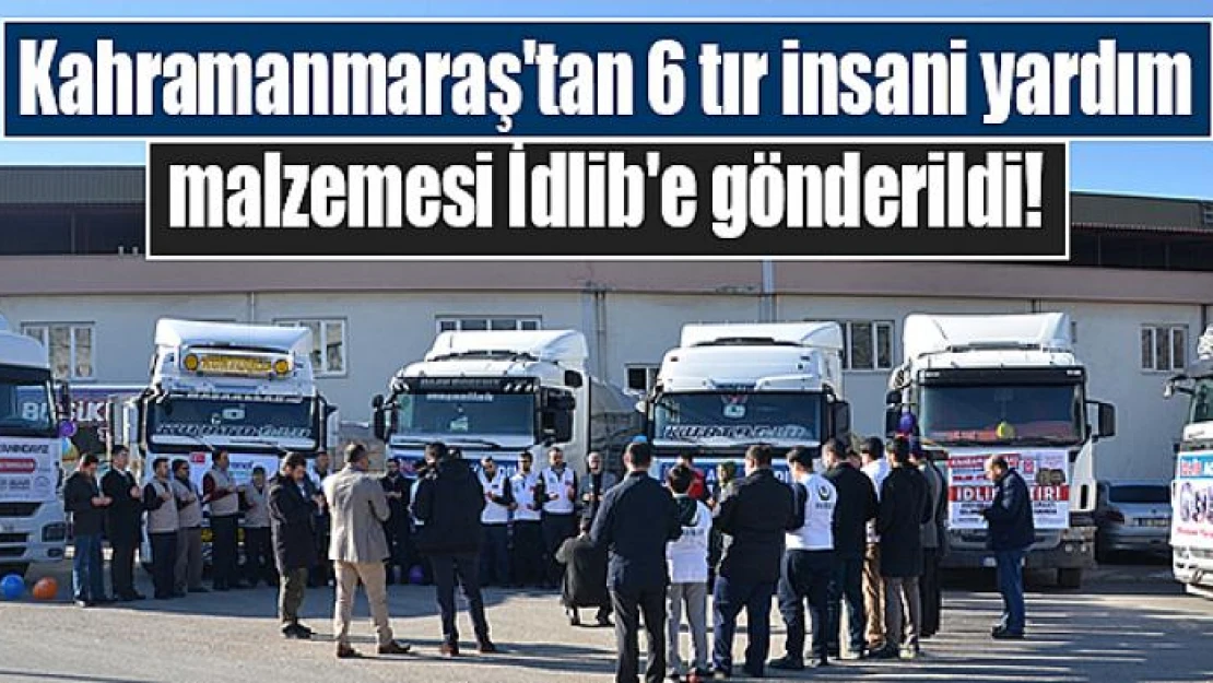 Kahramanmaraş'tan 6 tır insani yardım malzemesi İdlib'e gönderildi!