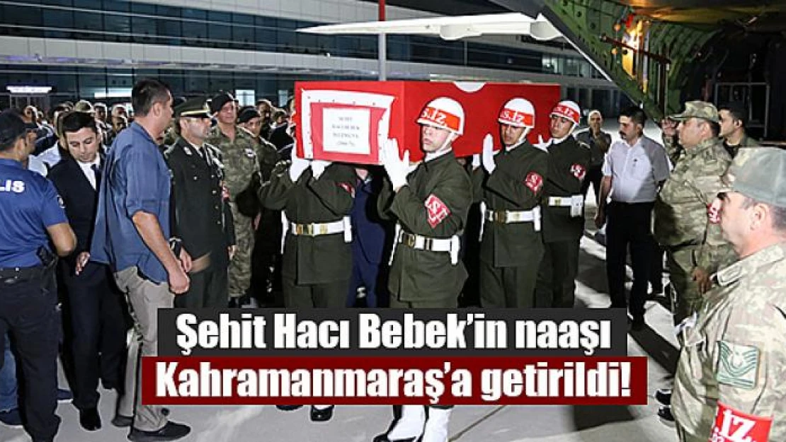 Şehit Hacı Bebek'in naaşı Kahramanmaraş'a getirildi!