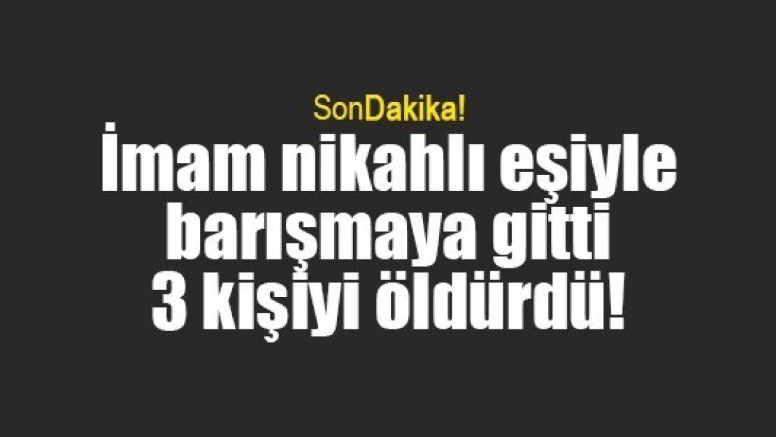 İmam nikahlı eşiyle barışmaya gitti 3 kişiyi öldürdü!