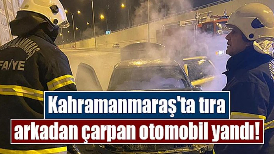 Kahramanmaraş'ta tıra arkadan çarpan otomobil yandı!