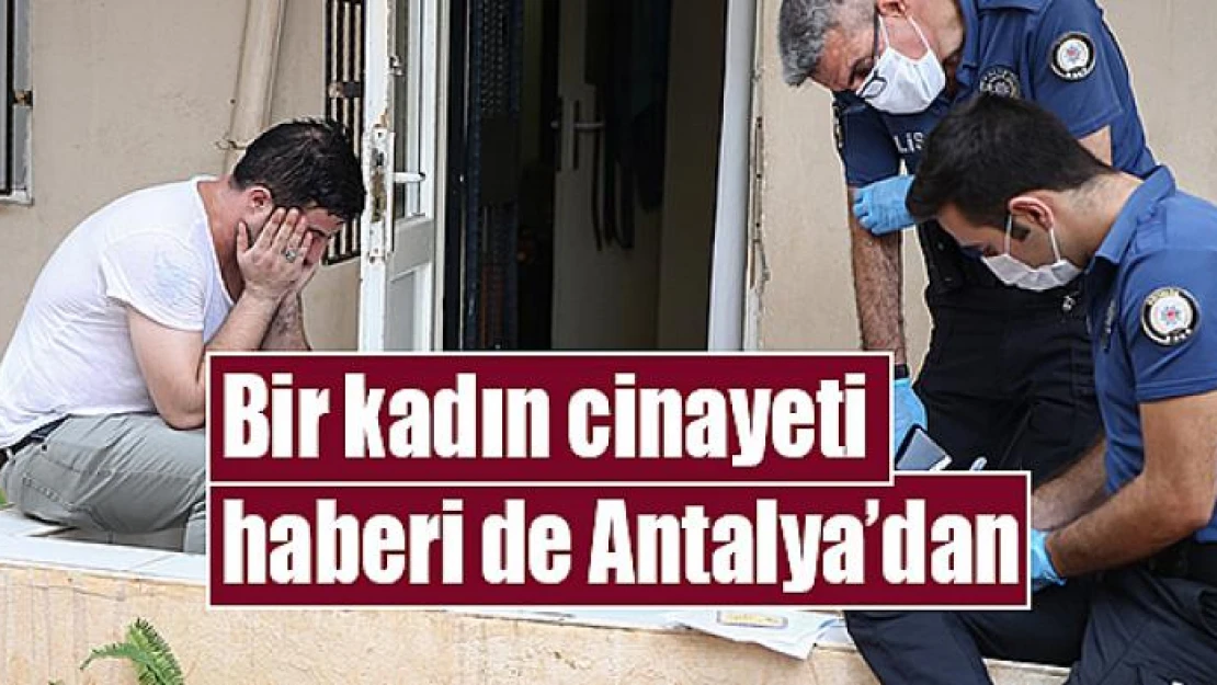 Bir kadın cinayeti haberi de Antalya'dan