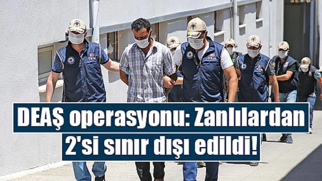 DEAŞ operasyonu: Zanlılardan 2'si sınır dışı edildi