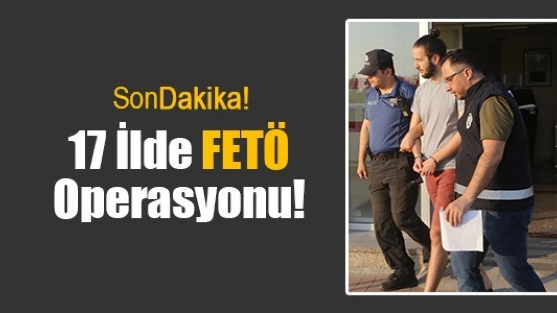 17 İlde FETÖ Operasyonu!