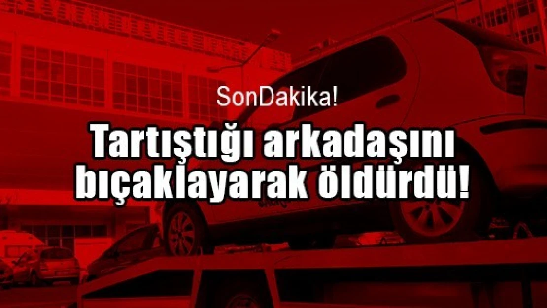 Tartıştığı arkadaşını bıçaklayarak öldürdü!