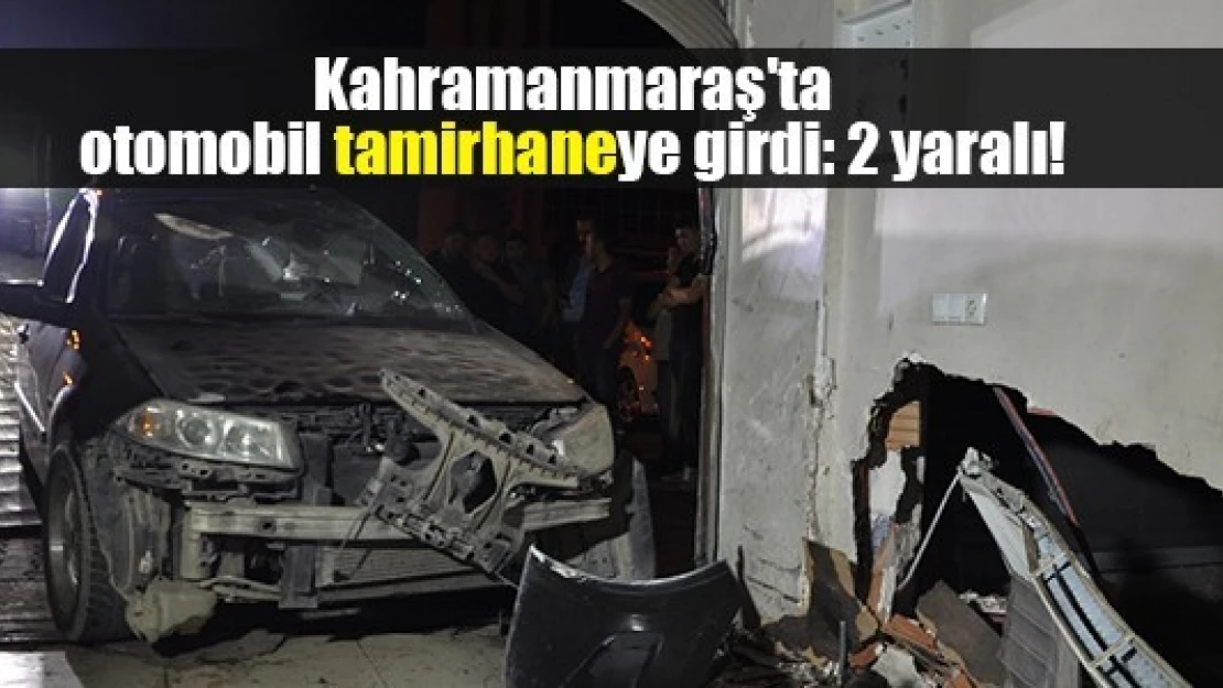 Kahramanmaraş'ta otomobil tamirhaneye girdi: 2 yaralı!