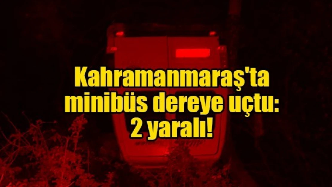 Kahramanmaraş'ta minibüs dereye uçtu: 2 yaralı!