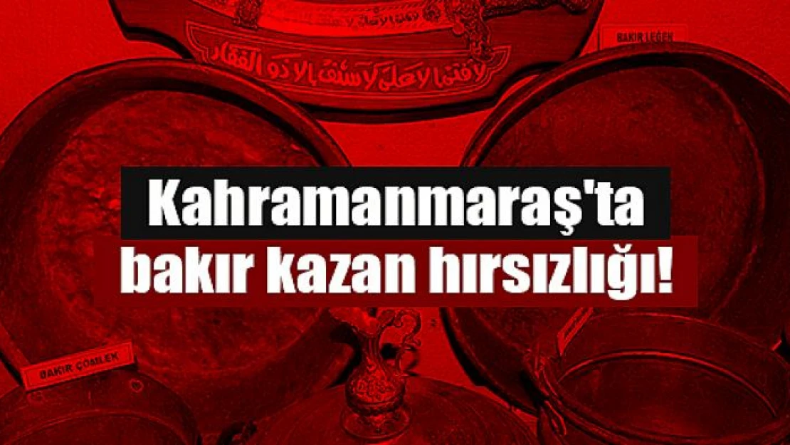 Kahramanmaraş'ta bakır kazan hırsızlığı!