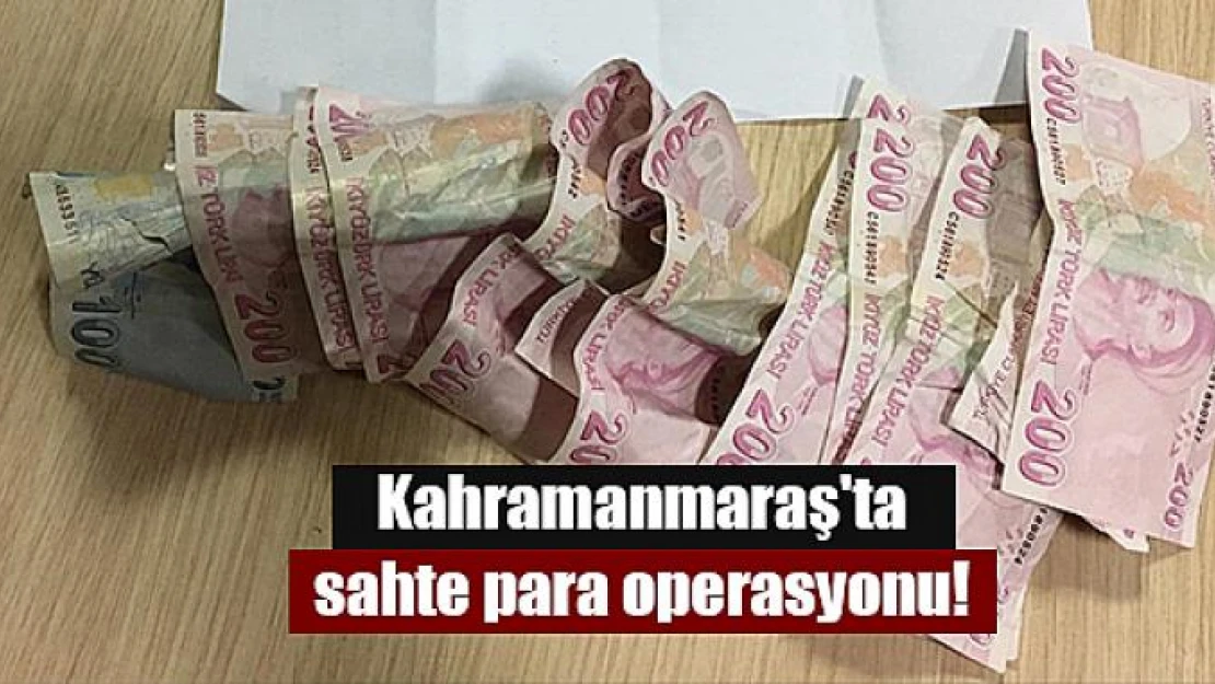 Kahramanmaraş'ta sahte para operasyonu!