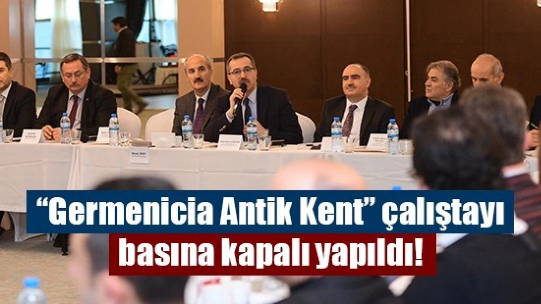 'Germenicia Antik Kent' çalıştayı basına kapalı yapıldı!