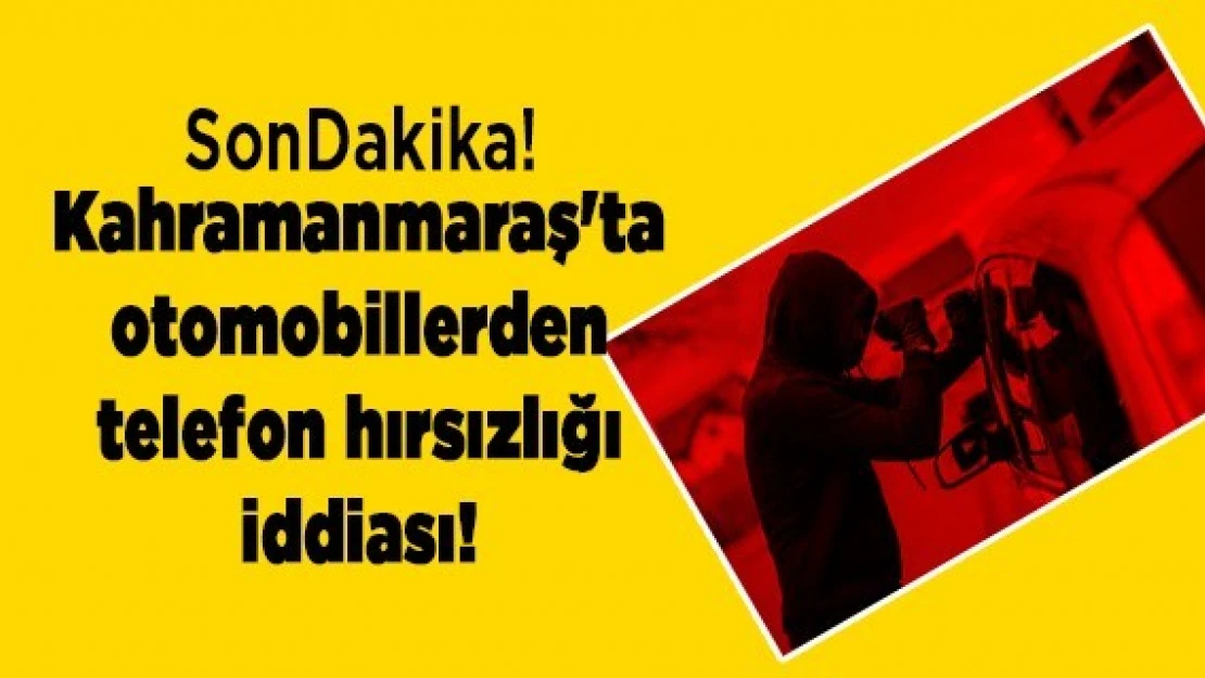 Kahramanmaraş'ta otomobillerden telefon hırsızlığı iddiası!