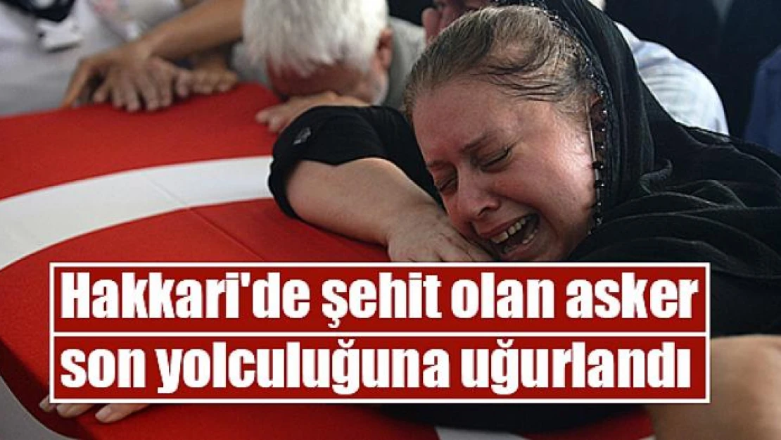 Hakkari'de şehit olan asker  son yolculuğuna uğurlandı