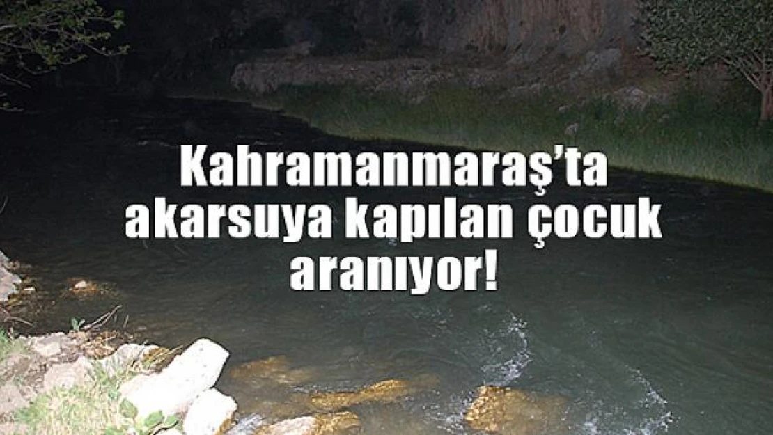 Kahramanmaraş'ta akarsuya kapılan çocuk aranıyor!