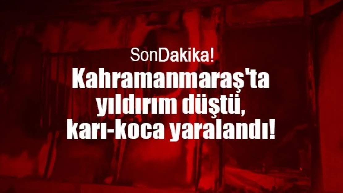 Kahramanmaraş'ta yıldırım düştü, karı-koca yaralandı!