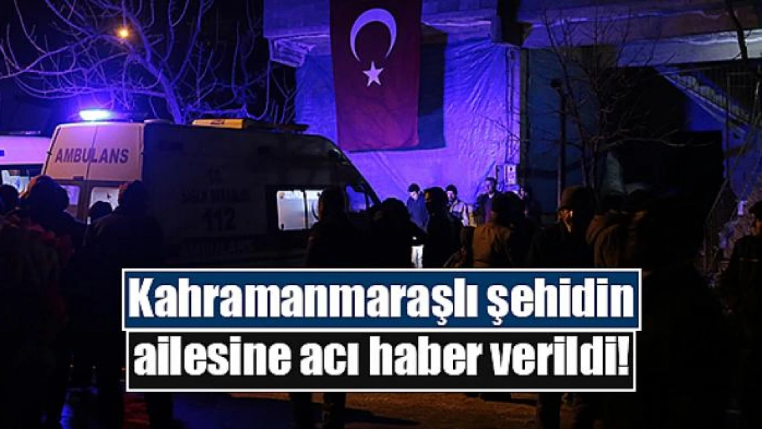 Kahramanmaraşlı şehidin ailesine acı haber verildi!