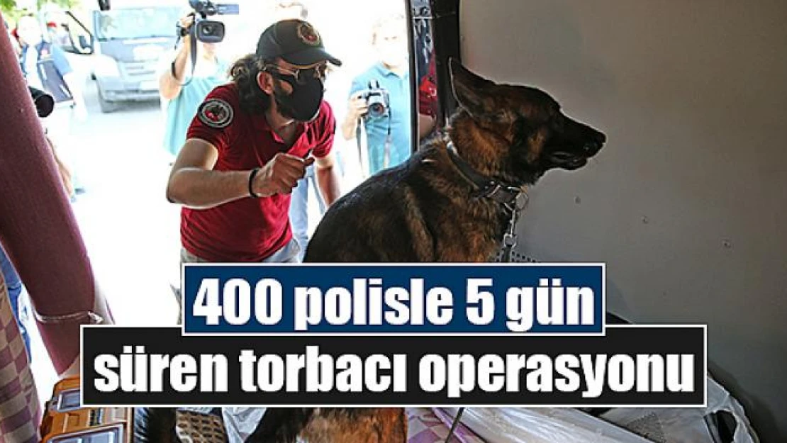 400 polisle 5 gün süren torbacı operasyonu