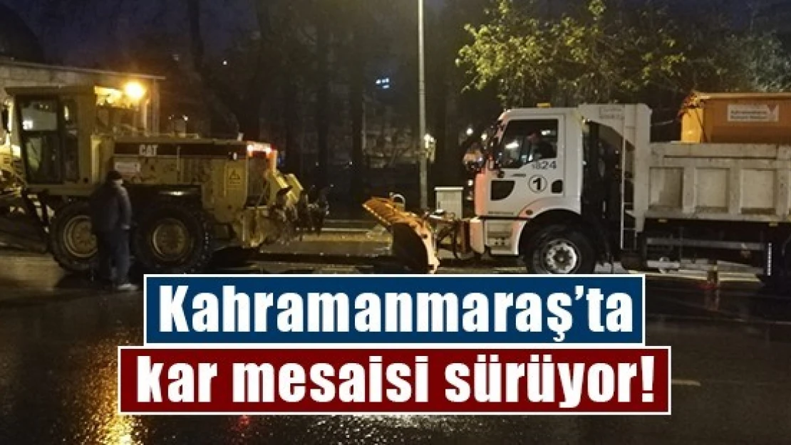 Kahramanmaraş'ta kar mesaisi sürüyor!