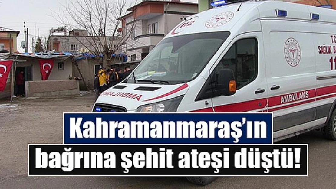 Kahramanmaraş'ın bağrına şehit ateşi düştü!