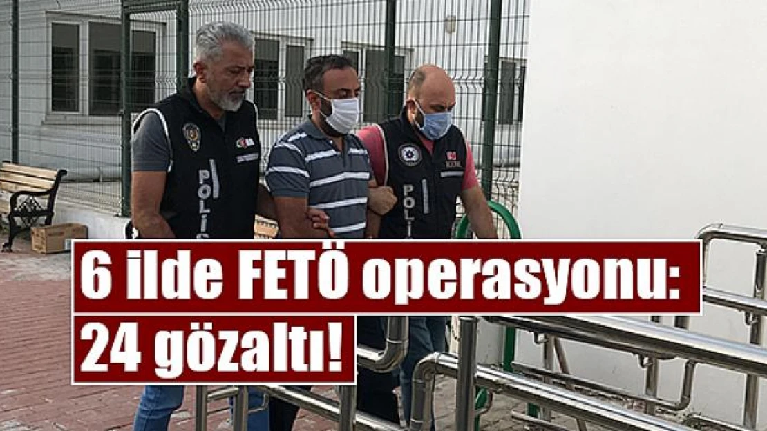 6 ilde FETÖ operasyonu: 24 gözaltı