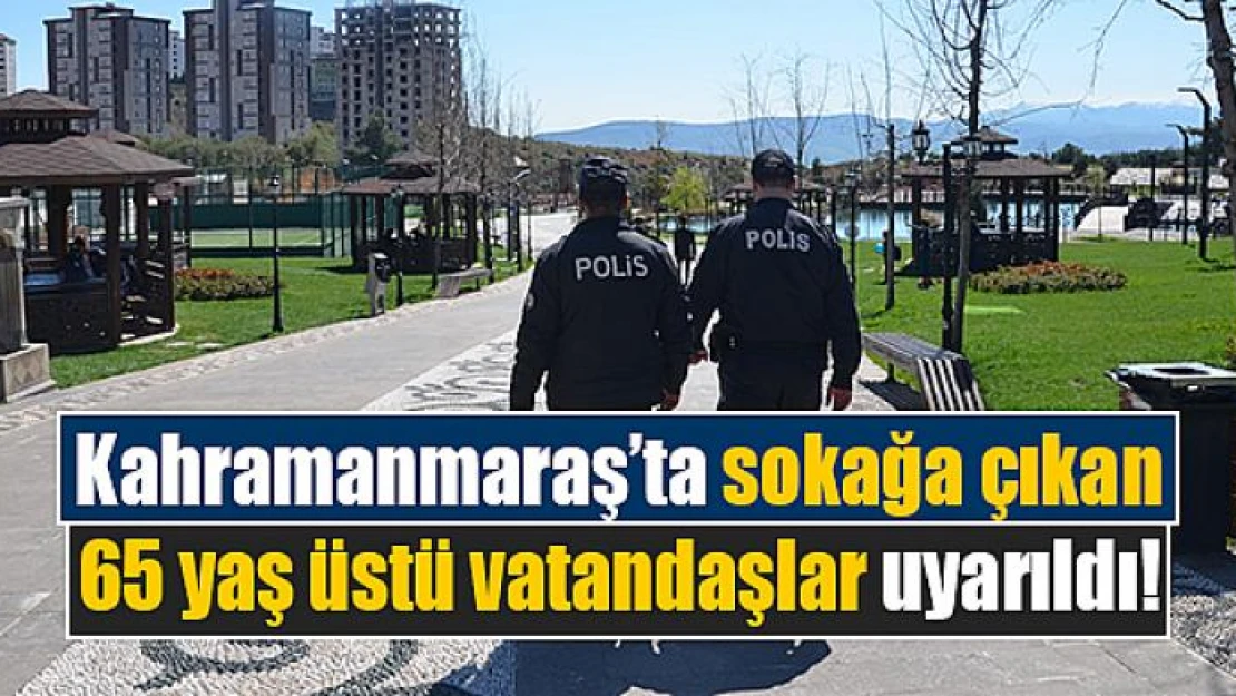 Kahramanmaraş'ta sokağa çıkan 65 yaş üstü vatandaşlar uyarıldı!