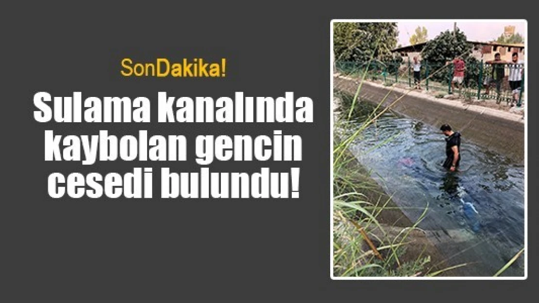 Sulama kanalında kaybolan gencin cesedi bulundu!