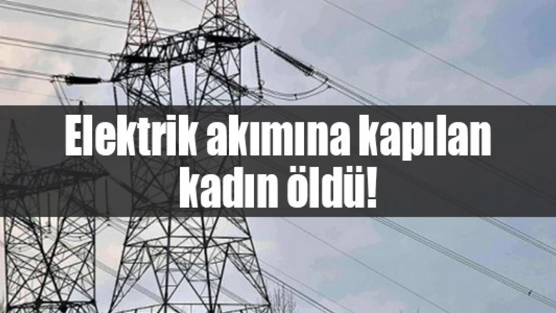 Elektrik akımına kapılan kadın öldü!