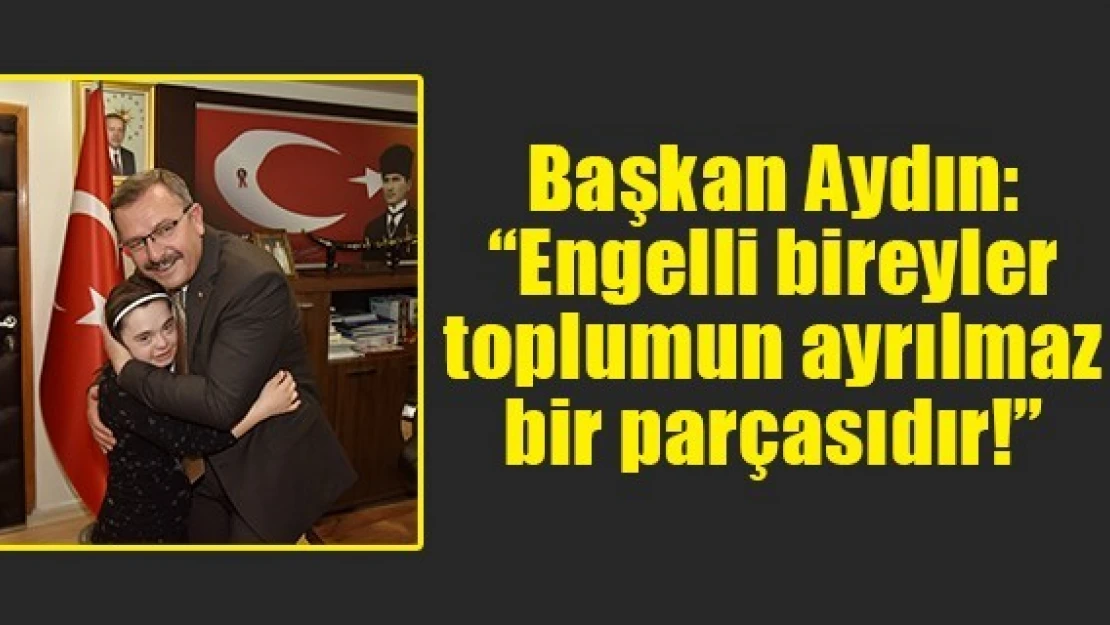 Başkan Aydın: 'Engelli bireyler toplumun ayrılmaz bir parçasıdır!'