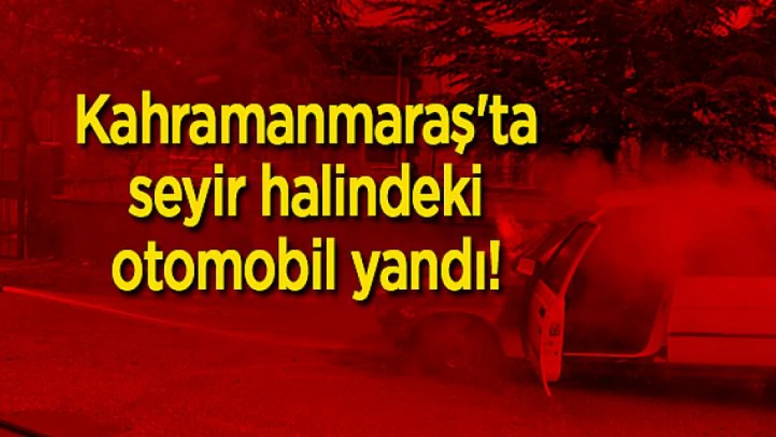 Kahramanmaraş'ta seyir halindeki otomobil yandı!