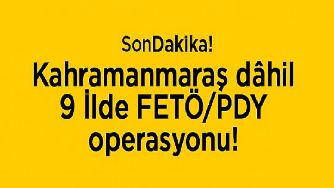 Kahramanmaraş dâhil, 9 İlde FETÖ/PDY operasyonu!