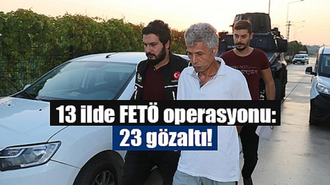 13 ilde FETÖ operasyonu: 23 gözaltı!