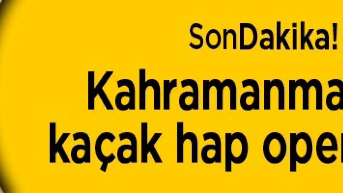 Kahramanmaraş'ta kaçak hap operasyonu