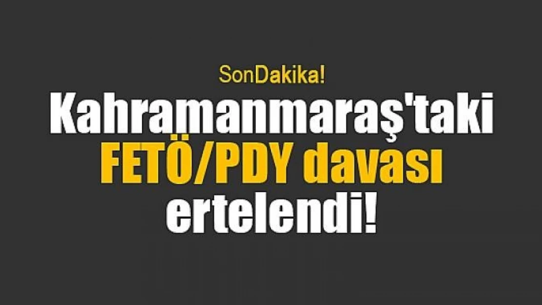 Kahramanmaraş'taki FETÖ/PDY davası ertelendi!