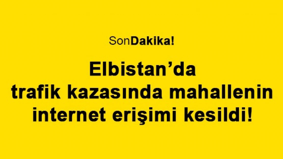 Elbistan'da trafik kazasında mahallenin internet erişimi kesildi!