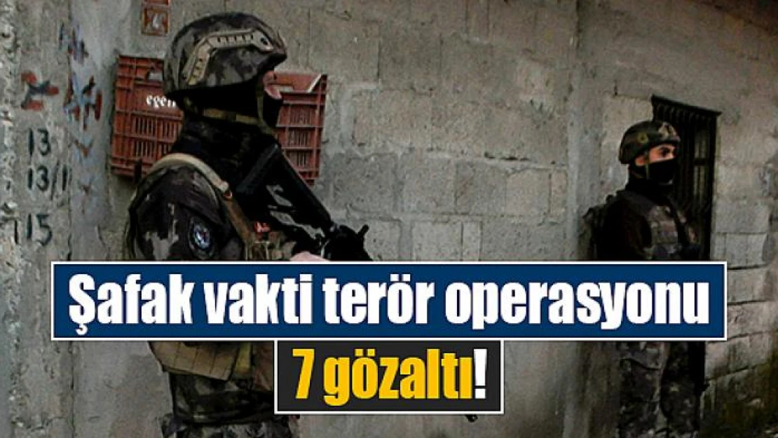 Şafak vakti terör operasyonu: 7 gözaltı!