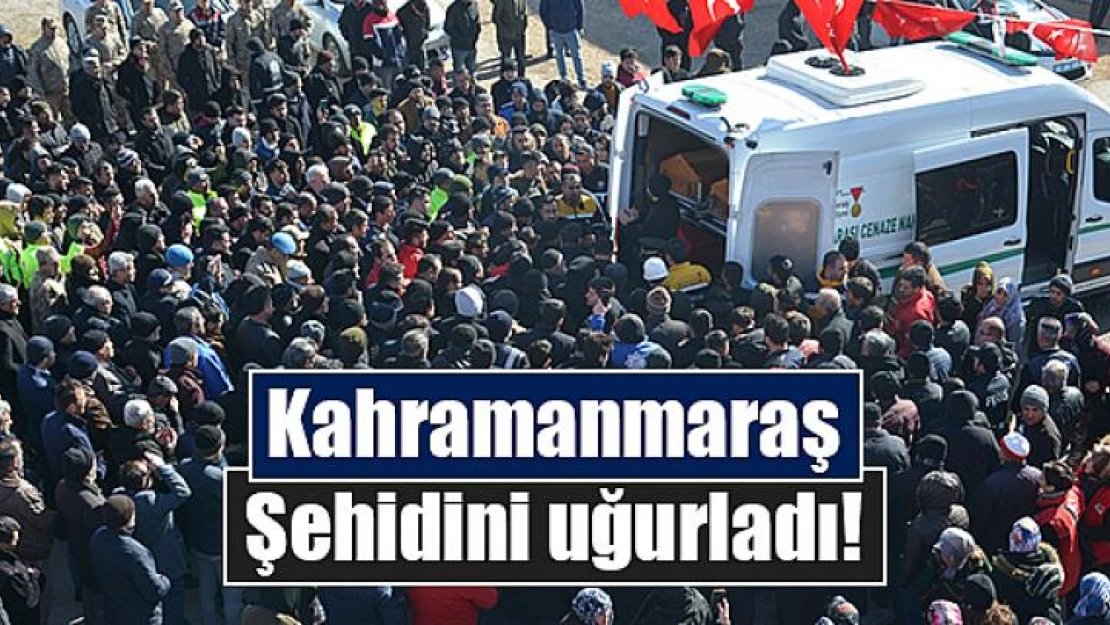 Kahramanmaraş, şehidini uğurladı!