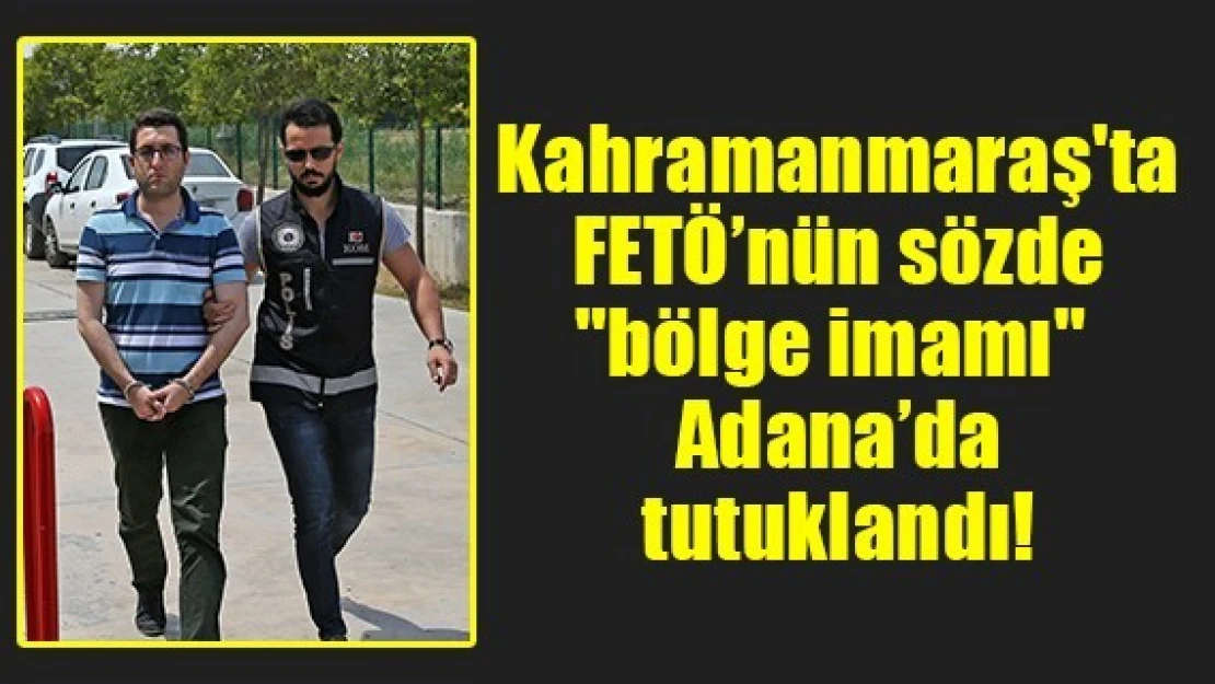 Kahramanmaraş'ta FETÖ'nün sözde 'bölge imamı' Adana'da tutuklandı!