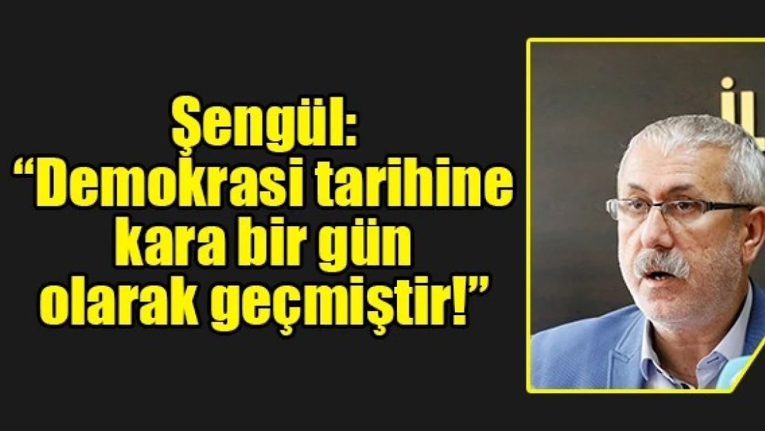 Şengül: 'Demokrasi tarihine kara bir gün olarak geçmiştir!'