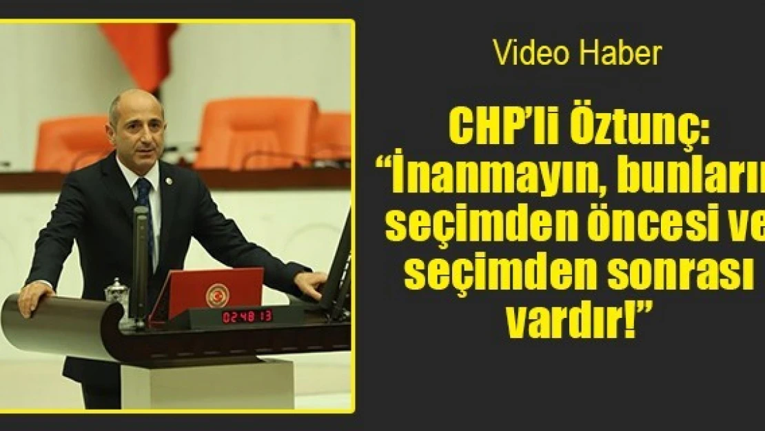 CHP'li Öztunç: 'İnanmayın, bunların seçimden öncesi ve seçimden sonrası vardır!'