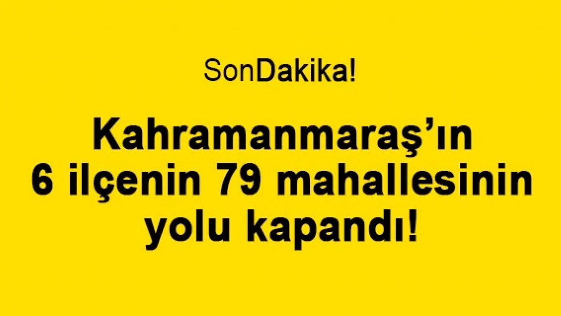 Kahramanmaraş'ın 6 ilçenin 79 mahallesinin yolu kapandı!