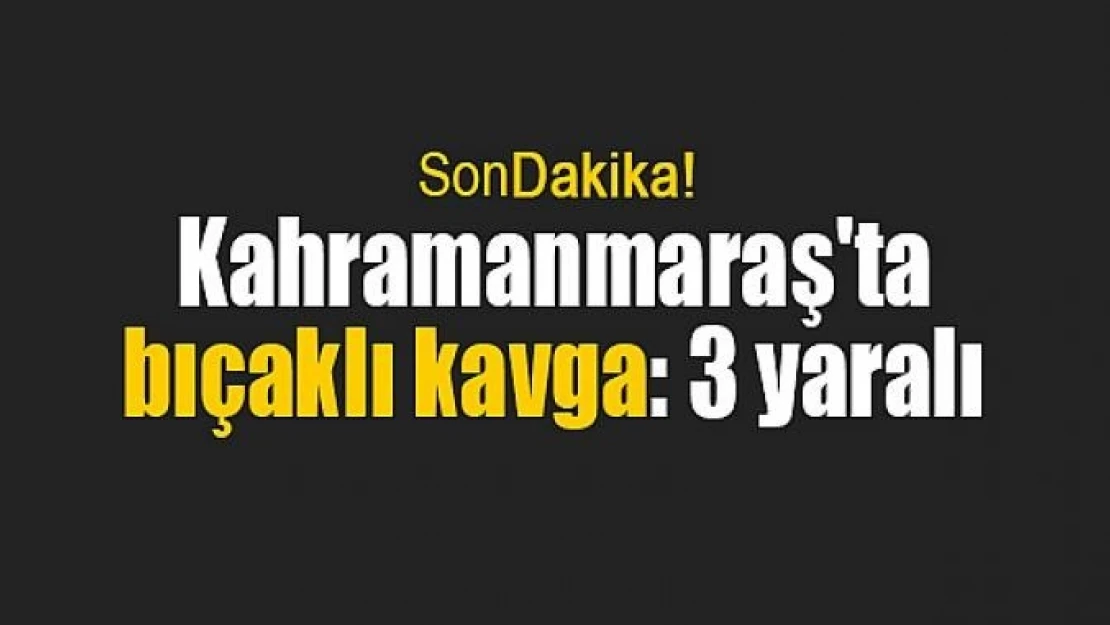 Kahramanmaraş'ta bıçaklı kavga: 3 yaralı