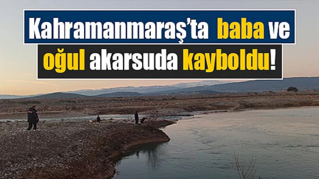 Kahramanmaraş'ta baba ve oğul akarsuda kayboldu!