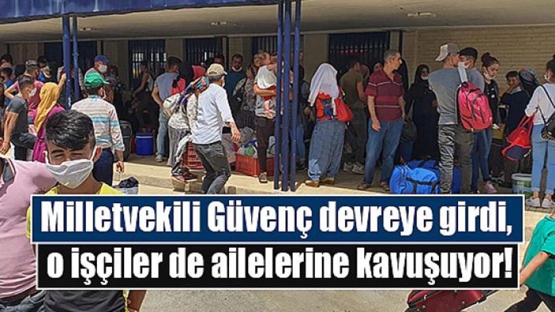 Güvenç devreye girdi,  o işçiler de ailelerine kavuşuyor