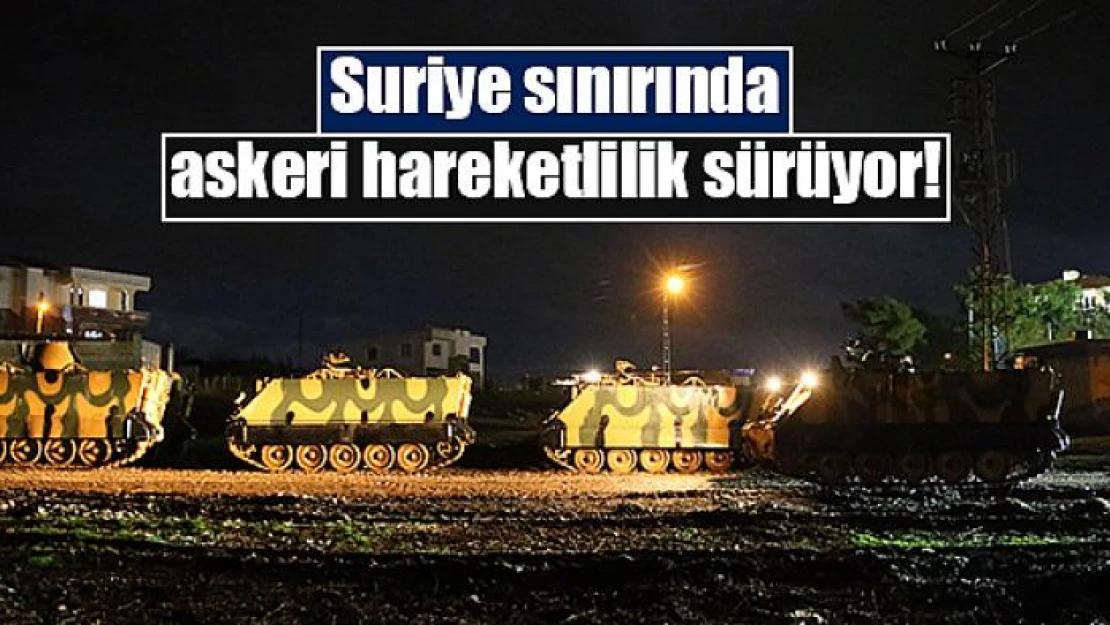 Suriye sınırında askeri hareketlilik sürüyor!