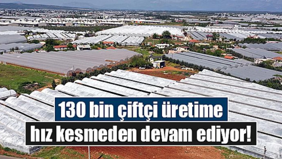 130 bin çiftçi üretime hız kesmeden devam ediyor!