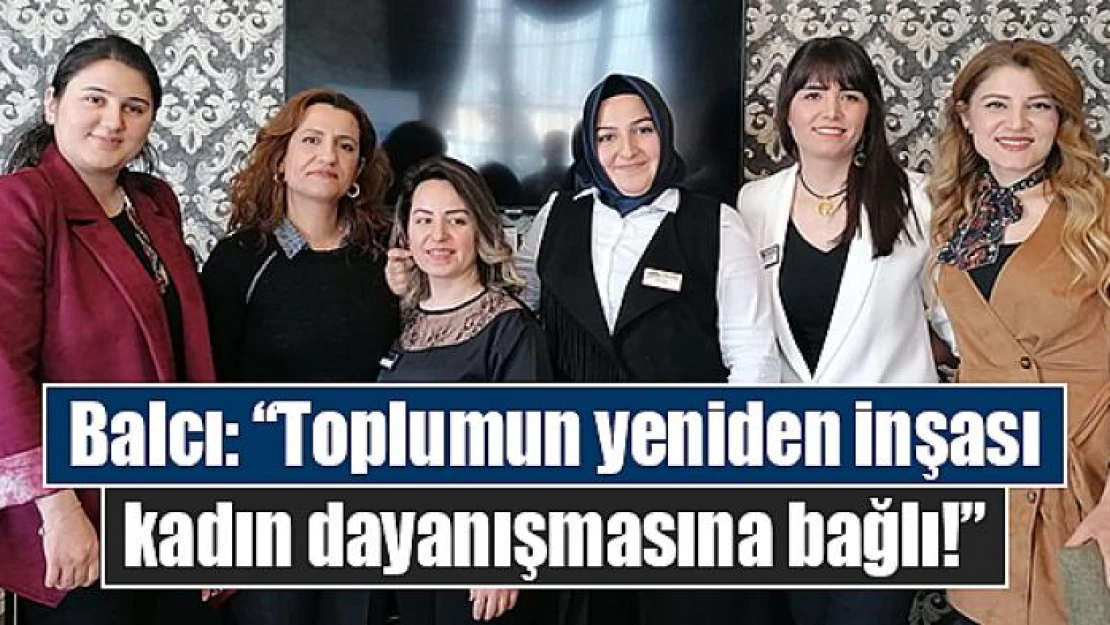 Balcı: 'Toplumun yeniden inşası kadın dayanışmasına bağlı!'