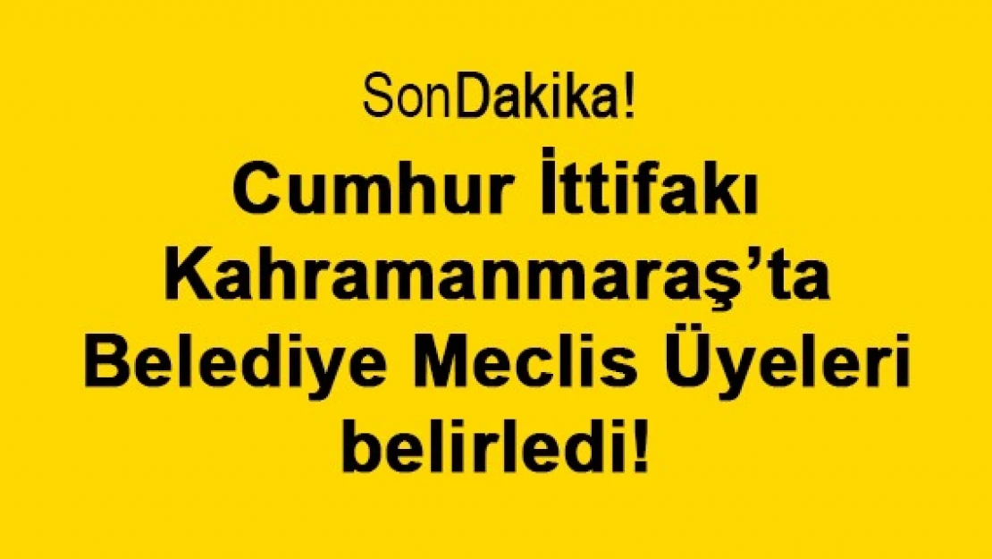 Cumhur İttifakı Kahramanmaraş'ta Belediye Meclis Üyeleri belirledi!