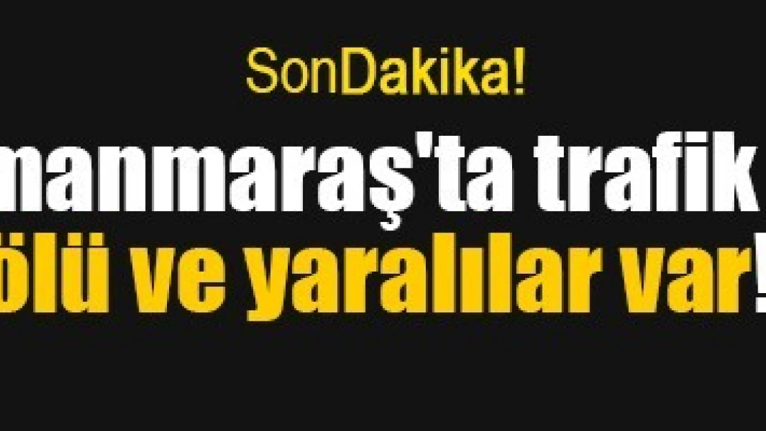 Kahramanmaraş'ta trafik kazası, ölü ve yaralılar var!